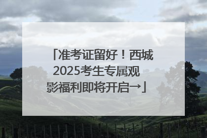 准考证留好！西城2025考生专属观影福利即将开启→