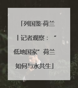 列国鉴·荷兰丨记者观察：“低地国家”荷兰如何与水共生