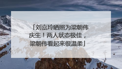刘嘉玲晒照为梁朝伟庆生！两人状态极佳，梁朝伟看起来很温柔