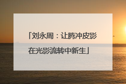 刘永周：让腾冲皮影在光影流转中新生