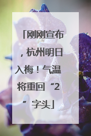 刚刚宣布，杭州明日入梅！气温将重回“2”字头