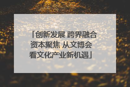 创新发展 跨界融合 资本聚焦 从文博会看文化产业新机遇