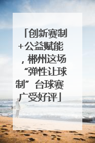 创新赛制+公益赋能，郴州这场“弹性让球制”台球赛广受好评