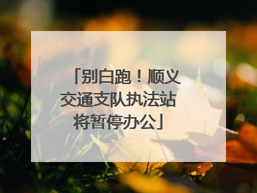 别白跑！顺义交通支队执法站将暂停办公