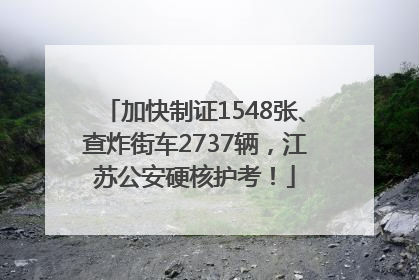 加快制证1548张、查炸街车2737辆，江苏公安硬核护考！