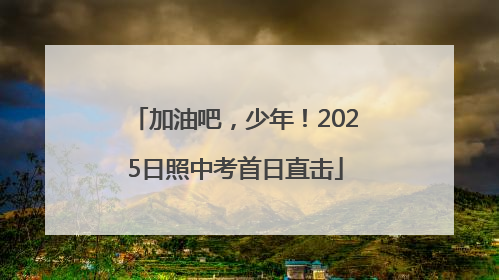加油吧，少年！2025日照中考首日直击