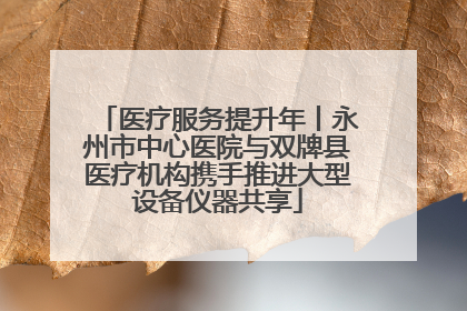 医疗服务提升年丨永州市中心医院与双牌县医疗机构携手推进大型设备仪器共享