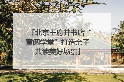 北京王府井书店“童阅学堂”打造亲子共读美好场景