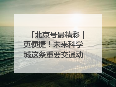北京号最精彩｜更便捷！未来科学城这条重要交通动脉全线贯通