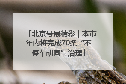 北京号最精彩｜本市年内将完成70条“不停车胡同”治理