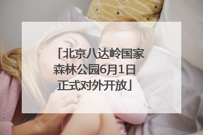 北京八达岭国家森林公园6月1日正式对外开放