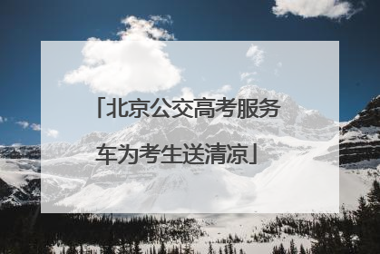 北京公交高考服务车为考生送清凉