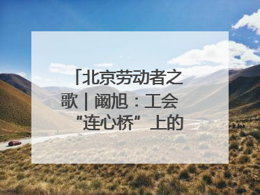 北京劳动者之歌｜阚旭：工会“连心桥”上的37℃守桥人