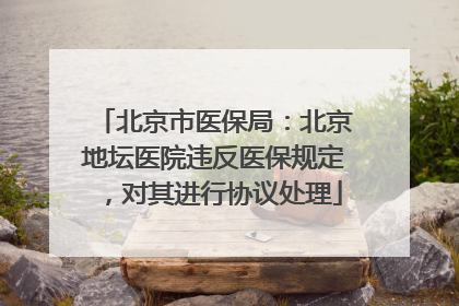 北京市医保局：北京地坛医院违反医保规定，对其进行协议处理