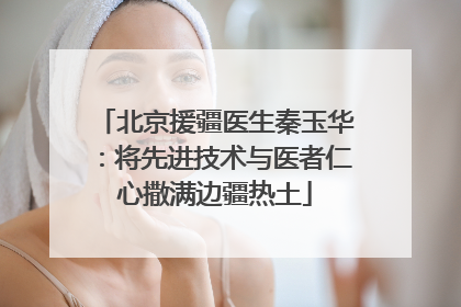 北京援疆医生秦玉华：将先进技术与医者仁心撒满边疆热土