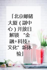 北京邮储大厦（副中心）开放日解锁 “金融+科技+文化”新体验