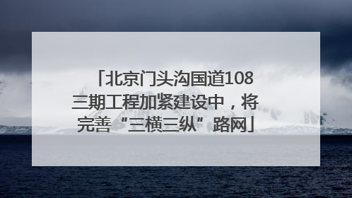 北京门头沟国道108三期工程加紧建设中，将完善“三横三纵”路网