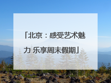 北京：感受艺术魅力 乐享周末假期