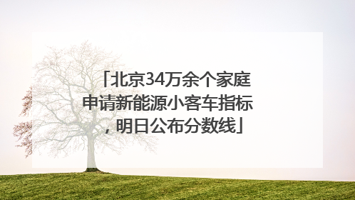 北京34万余个家庭申请新能源小客车指标，明日公布分数线