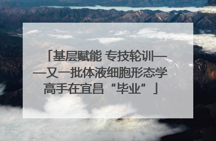 基层赋能 专技轮训——又一批体液细胞形态学高手在宜昌“毕业”