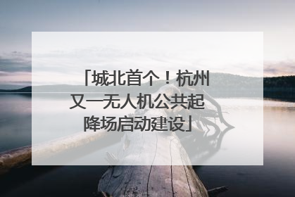 城北首个！杭州又一无人机公共起降场启动建设