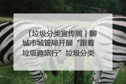 垃圾分类宣传周｜聊城市城管局开展“跟着垃圾趣旅行”垃圾分类科普宣传活动