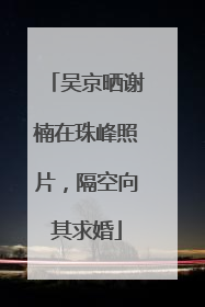 吴京晒谢楠在珠峰照片，隔空向其求婚