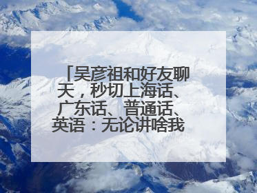 吴彦祖和好友聊天，秒切上海话、广东话、普通话、英语：无论讲啥我们都是中国人！