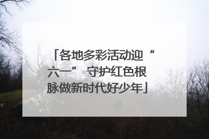 各地多彩活动迎“六一” 守护红色根脉做新时代好少年