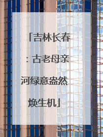 吉林长春：古老母亲河绿意盎然焕生机