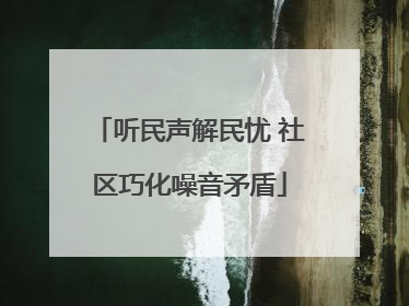 听民声解民忧 社区巧化噪音矛盾