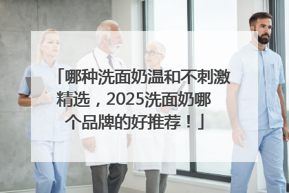 哪种洗面奶温和不刺激精选，2025洗面奶哪个品牌的好推荐！