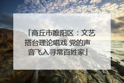 商丘市睢阳区：文艺搭台理论唱戏 党的声音飞入寻常百姓家