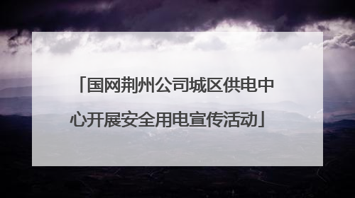 国网荆州公司城区供电中心开展安全用电宣传活动