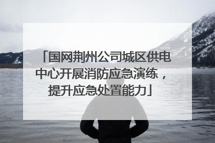 国网荆州公司城区供电中心开展消防应急演练，提升应急处置能力