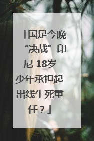 国足今晚“决战”印尼 18岁少年承担起出线生死重任？