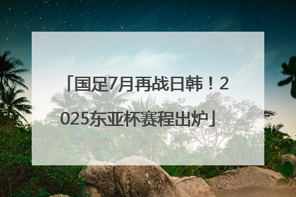 国足7月再战日韩！2025东亚杯赛程出炉