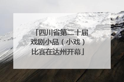 四川省第二十届戏剧小品（小戏）比赛在达州开幕
