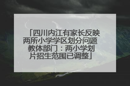 四川内江有家长反映两所小学学区划分问题 教体部门：两小学划片招生范围已调整