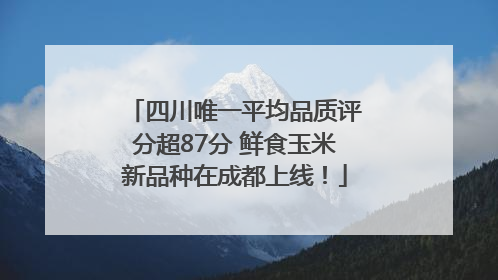 四川唯一平均品质评分超87分 鲜食玉米新品种在成都上线！