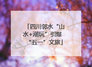 四川邻水“山水+潮玩”引爆“五一”文旅