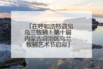 在呼和浩特遇见乌兰牧骑！第十届内蒙古自治区乌兰牧骑艺术节启幕