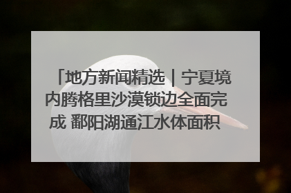 地方新闻精选｜宁夏境内腾格里沙漠锁边全面完成 鄱阳湖通江水体面积超3000平方公里