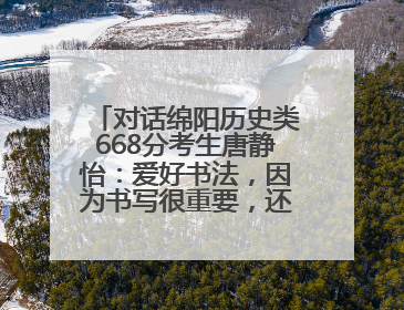 对话绵阳历史类668分考生唐静怡：爱好书法，因为书写很重要，还能提升专注力