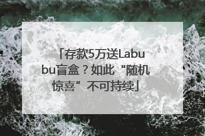 存款5万送Labubu盲盒？如此“随机惊喜”不可持续