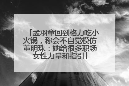 孟羽童回到格力吃小火锅，称会不自觉模仿董明珠：她给很多职场女性力量和指引