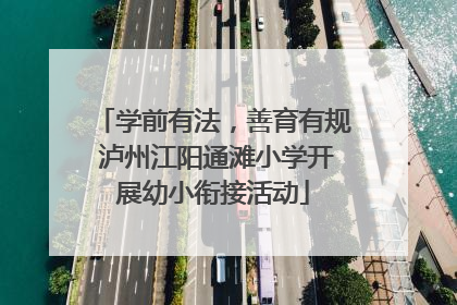 学前有法，善育有规 泸州江阳通滩小学开展幼小衔接活动
