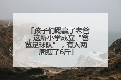 孩子们踢赢了老爸，这所小学成立“爸爸足球队”，有人两周瘦了6斤