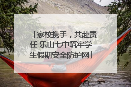 家校携手，共赴责任 乐山七中筑牢学生假期安全防护网