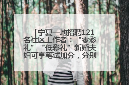 宁夏一地招聘121名社区工作者：“零彩礼”“低彩礼”新婚夫妇可享笔试加分，分别加1分、0.5分
